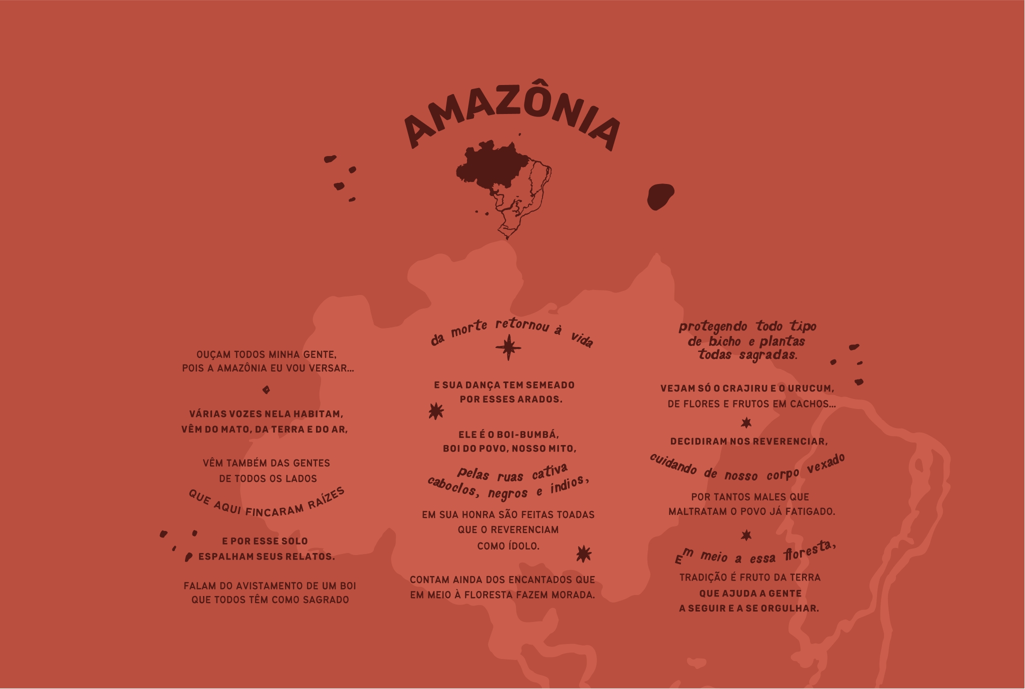 poema amazonia Amazônia: Ouçam todos minha gente, pois a Amazônia eu vou versar... Várias vozes nela habitam, vêm do mato, da terra e do ar, Vêm também das gentes de todos os lados que aqui fincaram raízes e por esse solo espalham seus relatos. Falam do avistamento de um boi que todos têm como sagrado da morte retornou à vida e sua dança tem semeado por esses arados. Ele é o boi-bumbá, boi do povo, nosso mito, pelas ruas cativa caboclos, negros e indios, em sua honra são feitas toadas que o reverenciam como ídolo. Contam ainda dos encantados que em meio à floresta fazem morada. Protegendo todo tipo de bicho e plantas todas sagradas. Vejam só o Crajiru e o Urucum, de flores e frutos em cachos... Decidiram nos reverenciar, cuidando de nosso corpo vexado por tantos males que maltratam o povo já fatigado. Em meio a essa floresta, tradição é fruto da terra que ajuda a gente a seguir e a se orgulhar.