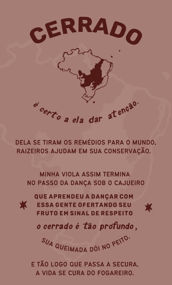 poema cerrado 3 Cerrado: é certo a ela dar atenção. Dela se tiram os remédios para o mundo, raizeiros ajudam em sua conservação. Minha viola assim termina no passo da dança sob o cajueiro que aprendeu a dançar com essa gente ofertando seu fruto em sinal de respeito o cerrado é tão profundo, sua queimada dói no peito. E tão logo que passa a secura, a vida se cura do fogareiro.